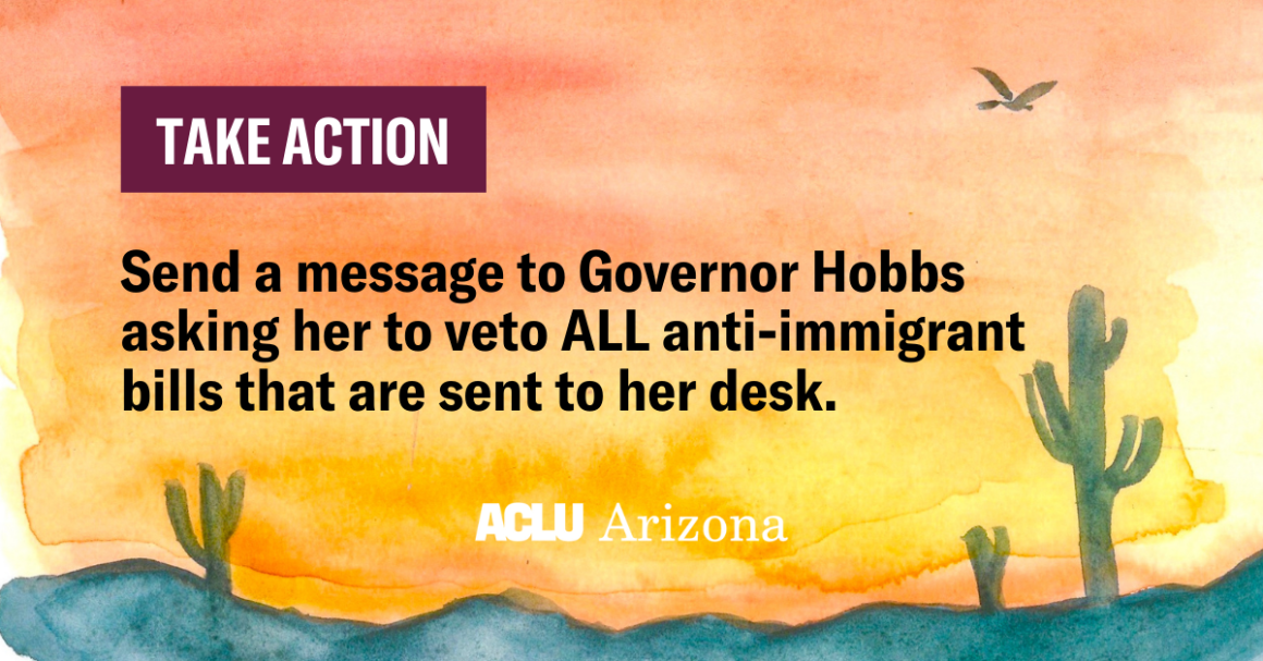 Take action: Send a message to Governor Hobbs asking her to veto ALL anti-immigrant bills that are sent to her desk.